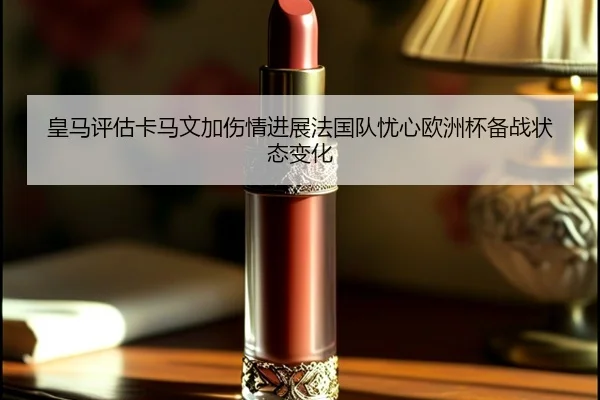 皇马评估卡马文加伤情进展法国队忧心欧洲杯备战状态变化