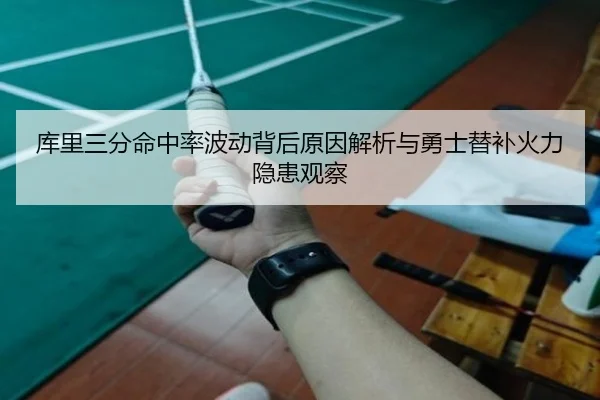 库里三分命中率波动背后原因解析与勇士替补火力隐患观察