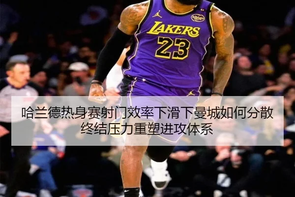哈兰德热身赛射门效率下滑下曼城如何分散终结压力重塑进攻体系