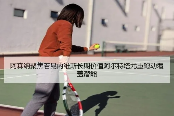 阿森纳聚焦若昂内维斯长期价值阿尔特塔尤重跑动覆盖潜能