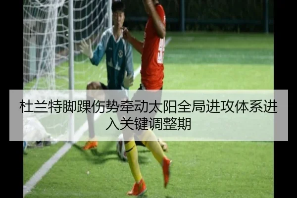 杜兰特脚踝伤势牵动太阳全局进攻体系进入关键调整期