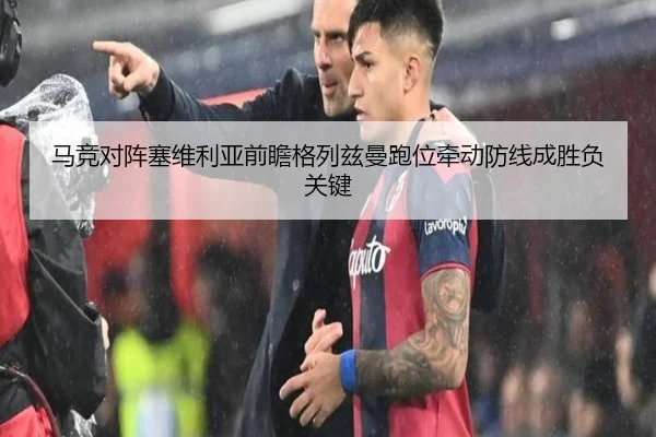 马竞对阵塞维利亚前瞻格列兹曼跑位牵动防线成胜负关键